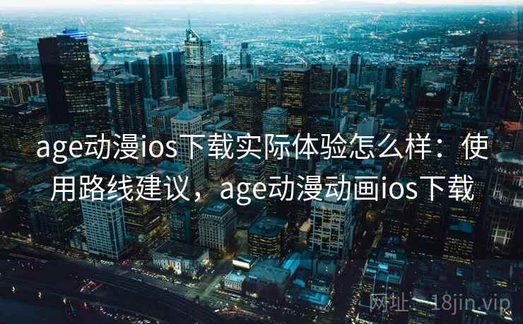 age动漫ios下载实际体验怎么样：使用路线建议，age动漫动画ios下载