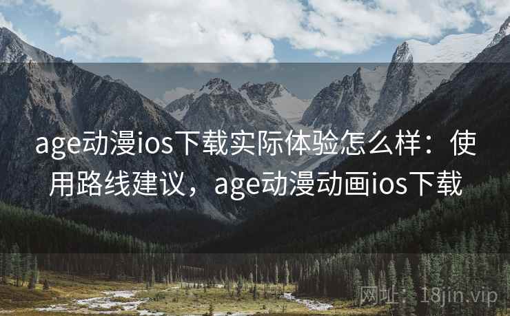 age动漫ios下载实际体验怎么样：使用路线建议，age动漫动画ios下载