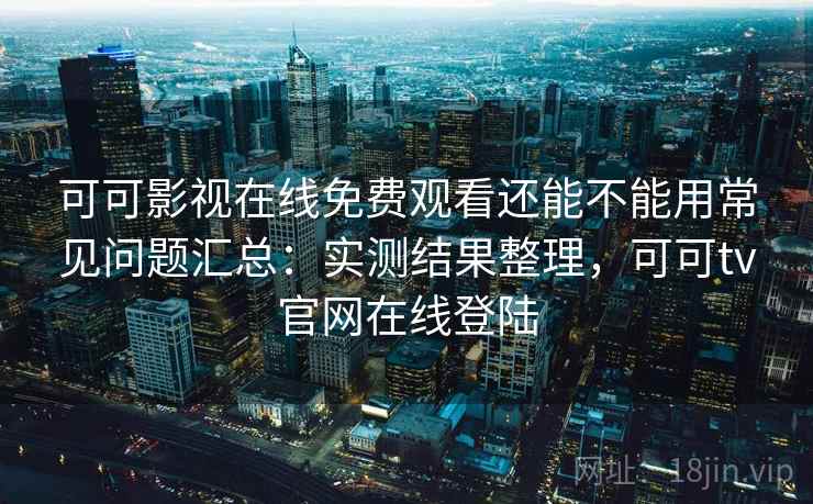 可可影视在线免费观看还能不能用常见问题汇总：实测结果整理，可可tv官网在线登陆