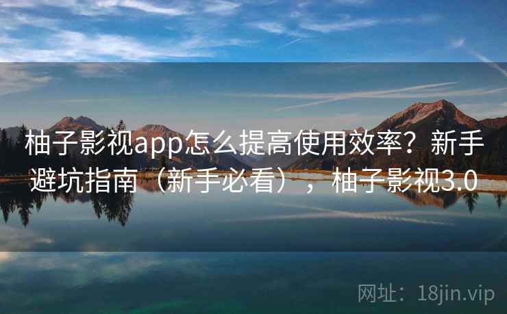 柚子影视app怎么提高使用效率?新手避坑指南(新手必看),柚子影视3.0 柚子影视app怎么提高使用效率?新手避坑指南(新手必看),柚子影视3.0