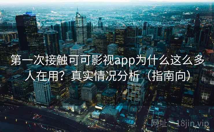 第一次接触可可影视app为什么这么多人在用？真实情况分析（指南向）