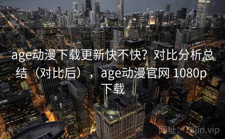 age动漫下载更新快不快？对比分析总结（对比后），age动漫官网 1080p 下载