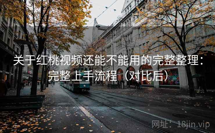 关于红桃视频还能不能用的完整整理:完整上手流程(对比后) 关于红桃视频还能不能用的完整整理:完整上手流程(对比后)