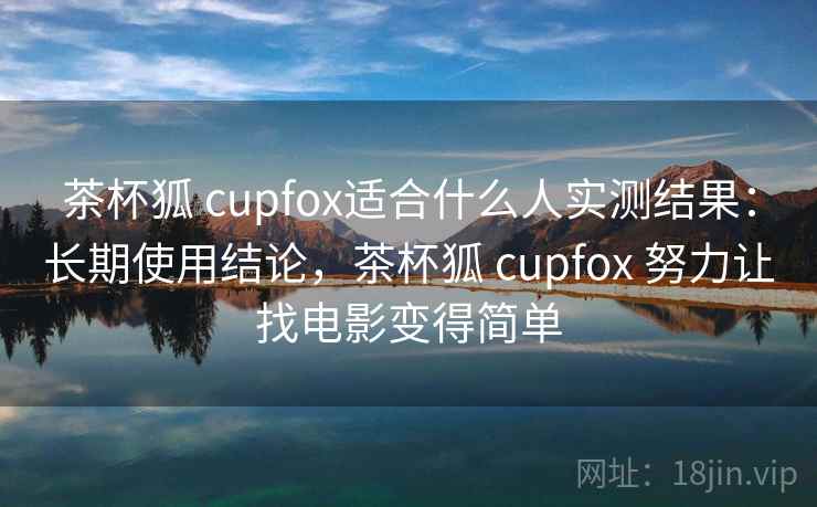 茶杯狐 cupfox适合什么人实测结果：长期使用结论，茶杯狐 cupfox 努力让找电影变得简单