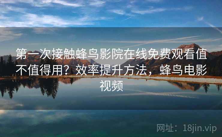 第一次接触蜂鸟影院在线免费观看值不值得用？效率提升方法，蜂鸟电影视频