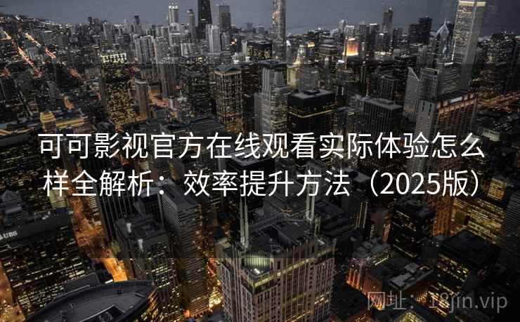 可可影视官方在线观看实际体验怎么样全解析：效率提升方法（2025版）