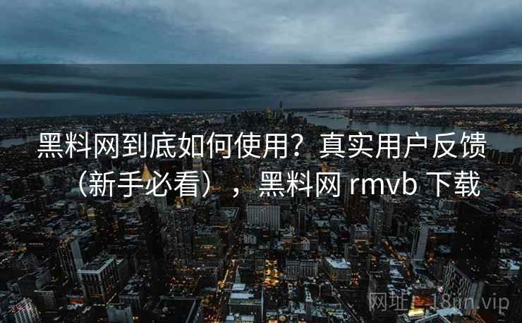 黑料网到底如何使用？真实用户反馈（新手必看），黑料网 rmvb 下载