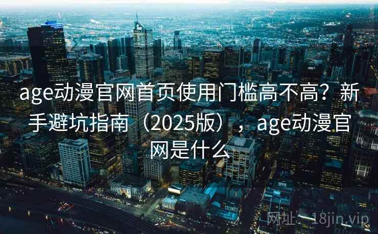age动漫官网首页使用门槛高不高？新手避坑指南（2025版），age动漫官网是什么