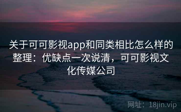 关于可可影视app和同类相比怎么样的整理:优缺点一次说清,可可影视文化传媒公司 关于可可影视app和同类相比怎么样的整理:优缺点一次说清,可可影视文化传媒公司