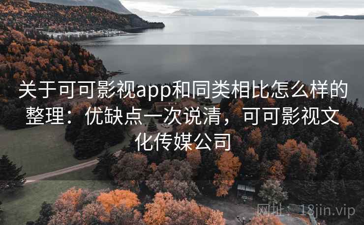 关于可可影视app和同类相比怎么样的整理：优缺点一次说清，可可影视文化传媒公司