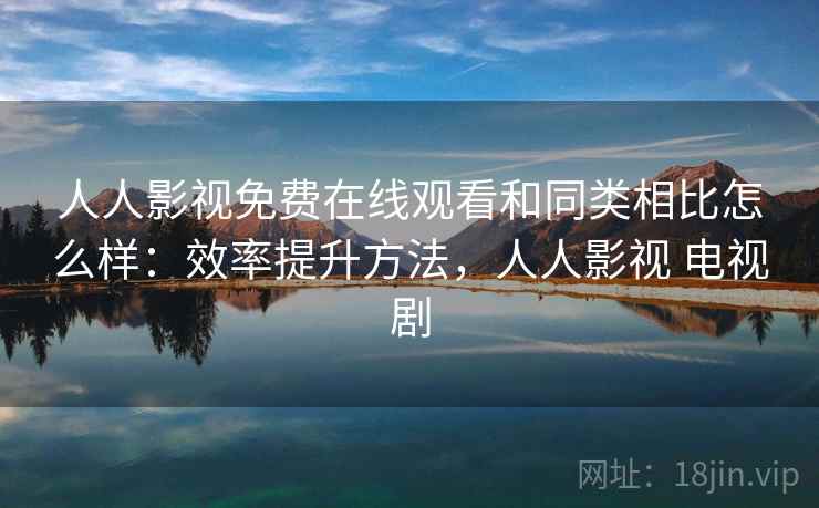 人人影视免费在线观看和同类相比怎么样：效率提升方法，人人影视 电视剧
