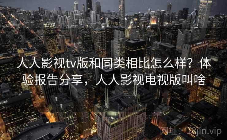 人人影视tv版和同类相比怎么样？体验报告分享，人人影视电视版叫啥