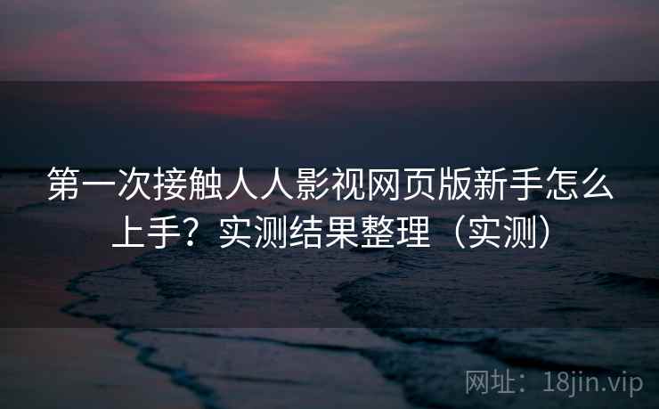 第一次接触人人影视网页版新手怎么上手？实测结果整理（实测）