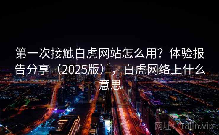 第一次接触白虎网站怎么用？体验报告分享（2025版），白虎网络上什么意思