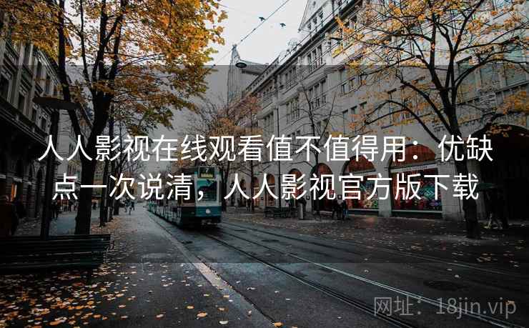 人人影视在线观看值不值得用：优缺点一次说清，人人影视官方版下载