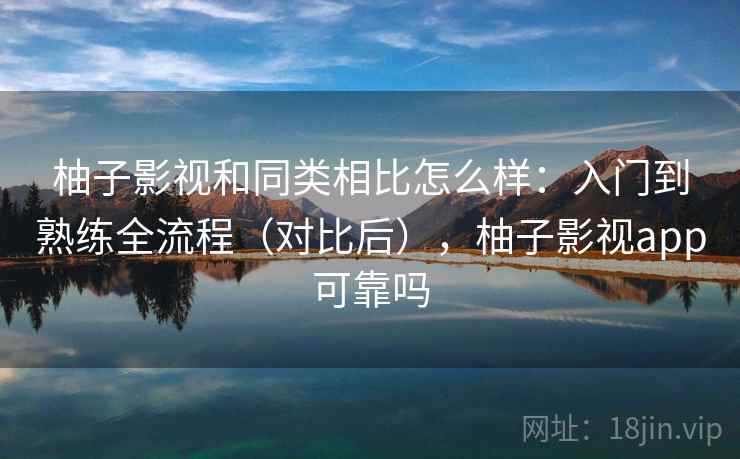 柚子影视和同类相比怎么样：入门到熟练全流程（对比后），柚子影视app可靠吗
