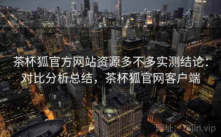 茶杯狐官方网站资源多不多实测结论：对比分析总结，茶杯狐官网客户端