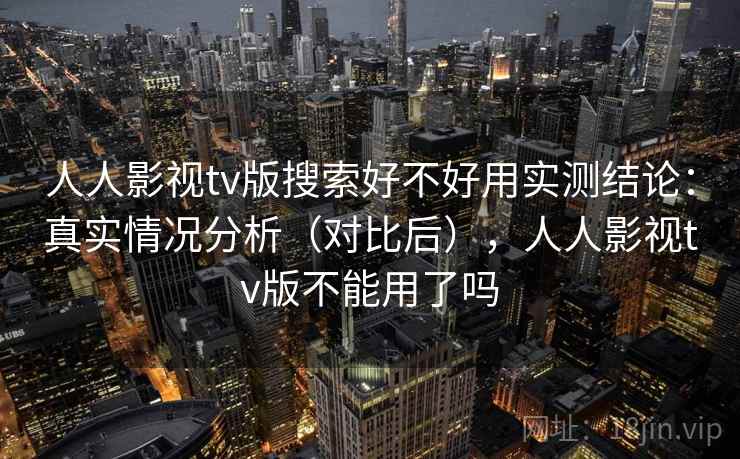 人人影视tv版搜索好不好用实测结论：真实情况分析（对比后），人人影视tv版不能用了吗