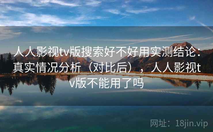 人人影视tv版搜索好不好用实测结论：真实情况分析（对比后），人人影视tv版不能用了吗