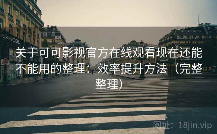 关于可可影视官方在线观看现在还能不能用的整理：效率提升方法（完整整理）