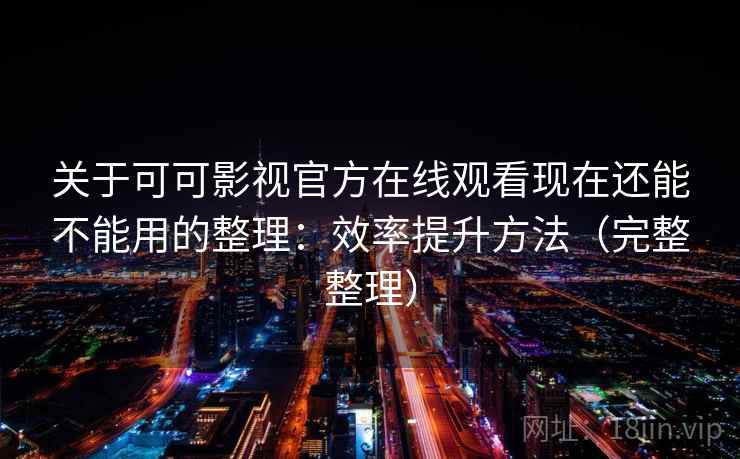 关于可可影视官方在线观看现在还能不能用的整理：效率提升方法（完整整理）