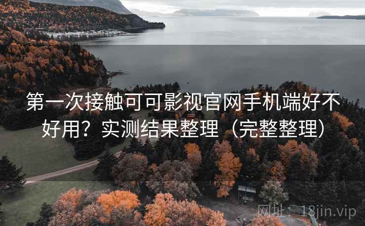第一次接触可可影视官网手机端好不好用？实测结果整理（完整整理）