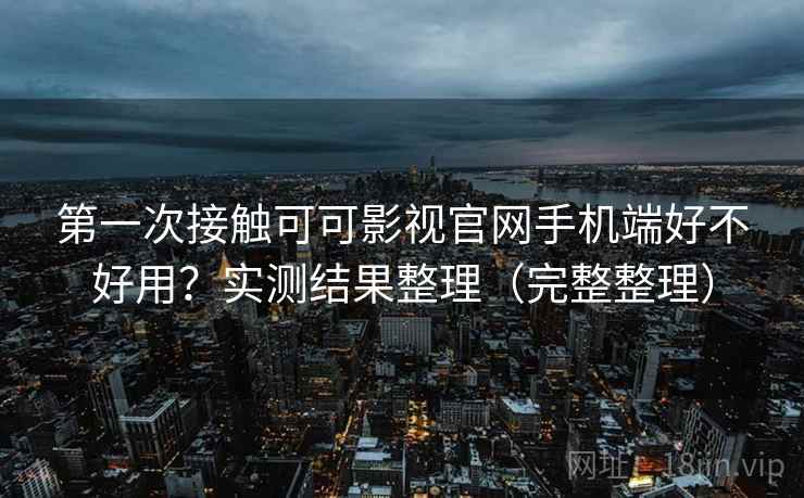 第一次接触可可影视官网手机端好不好用？实测结果整理（完整整理）
