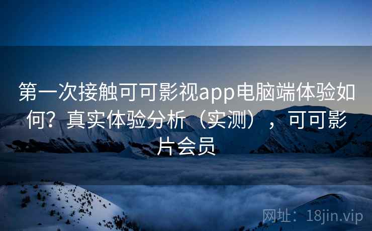 第一次接触可可影视app电脑端体验如何？真实体验分析（实测），可可影片会员