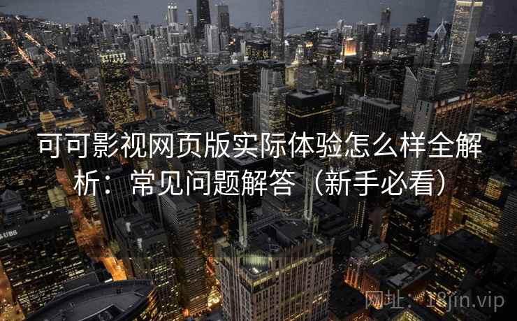 可可影视网页版实际体验怎么样全解析：常见问题解答（新手必看）