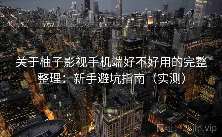关于柚子影视手机端好不好用的完整整理：新手避坑指南（实测）