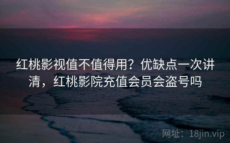 红桃影视值不值得用？优缺点一次讲清，红桃影院充值会员会盗号吗