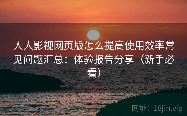 人人影视网页版怎么提高使用效率常见问题汇总：体验报告分享（新手必看）