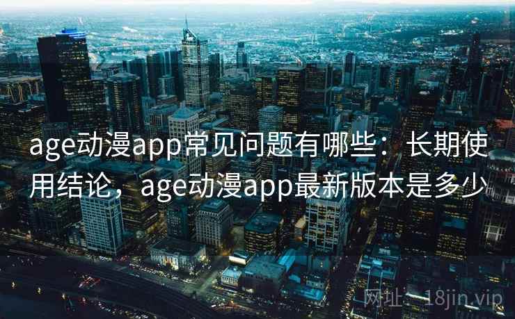 age动漫app常见问题有哪些：长期使用结论，age动漫app最新版本是多少
