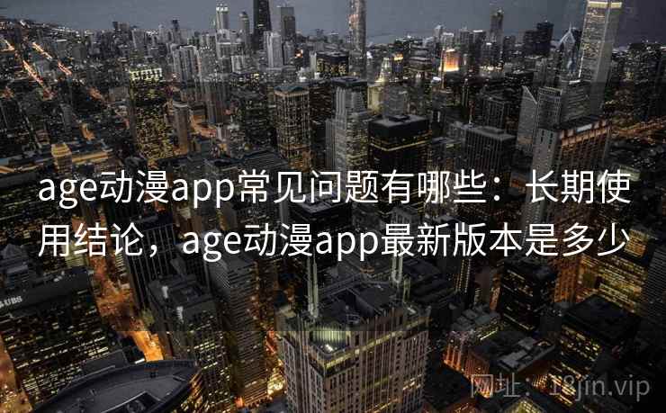 age动漫app常见问题有哪些：长期使用结论，age动漫app最新版本是多少