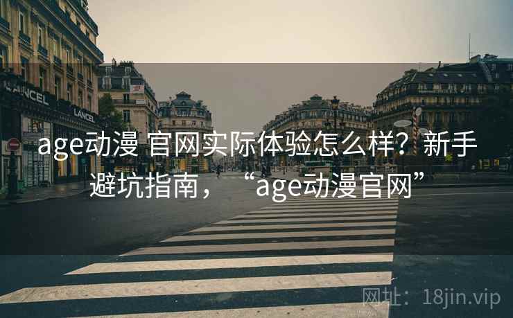 age动漫 官网实际体验怎么样？新手避坑指南，“age动漫官网”
