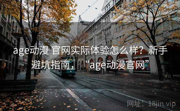 age动漫 官网实际体验怎么样？新手避坑指南，“age动漫官网”