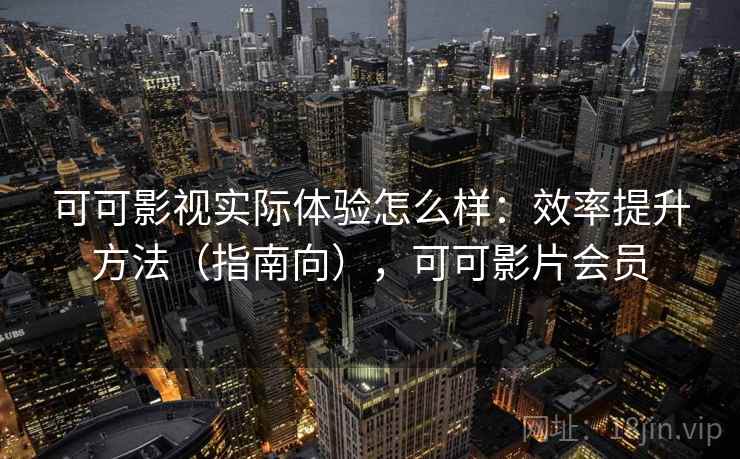 可可影视实际体验怎么样：效率提升方法（指南向），可可影片会员
