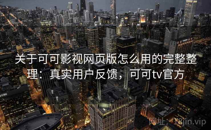 关于可可影视网页版怎么用的完整整理：真实用户反馈，可可tv官方
