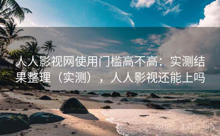 人人影视网使用门槛高不高：实测结果整理（实测），人人影视还能上吗