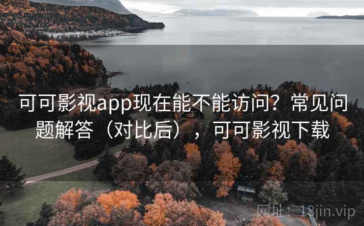 可可影视app现在能不能访问？常见问题解答（对比后），可可影视下载