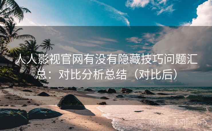 人人影视官网有没有隐藏技巧问题汇总：对比分析总结（对比后）