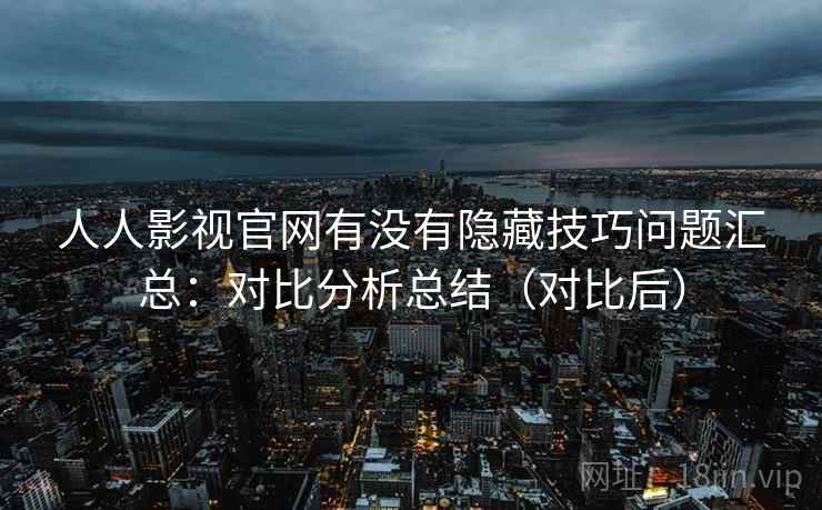 人人影视官网有没有隐藏技巧问题汇总：对比分析总结（对比后）