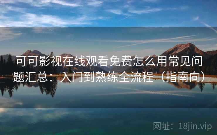可可影视在线观看免费怎么用常见问题汇总：入门到熟练全流程（指南向）