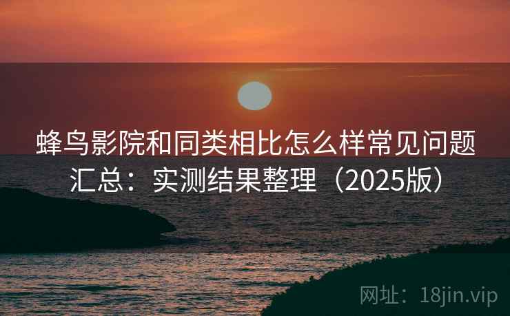 蜂鸟影院和同类相比怎么样常见问题汇总：实测结果整理（2025版）