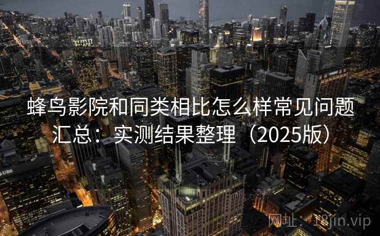 蜂鸟影院和同类相比怎么样常见问题汇总：实测结果整理（2025版）