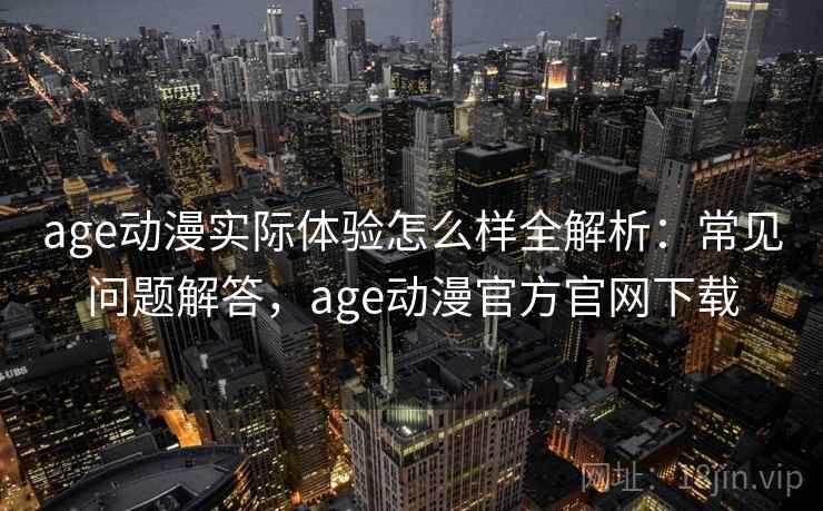 age动漫实际体验怎么样全解析：常见问题解答，age动漫官方官网下载