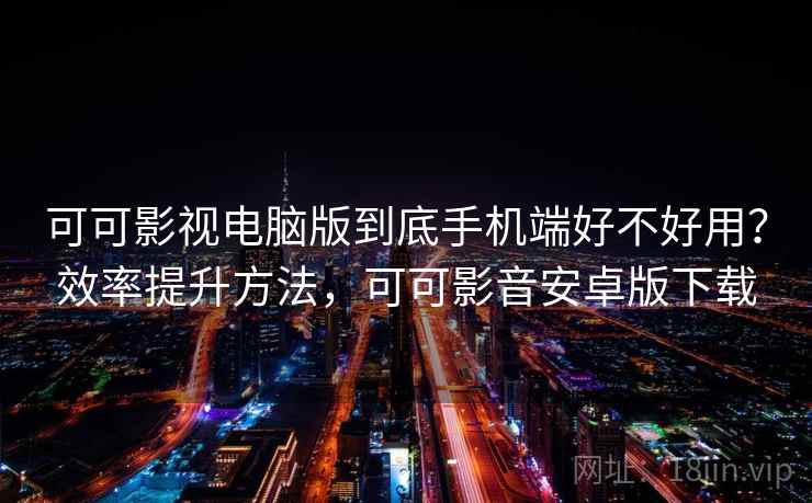 可可影视电脑版到底手机端好不好用？效率提升方法，可可影音安卓版下载