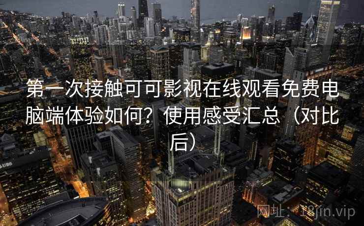第一次接触可可影视在线观看免费电脑端体验如何？使用感受汇总（对比后）