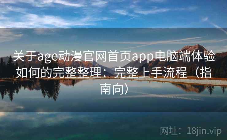 关于age动漫官网首页app电脑端体验如何的完整整理：完整上手流程（指南向）