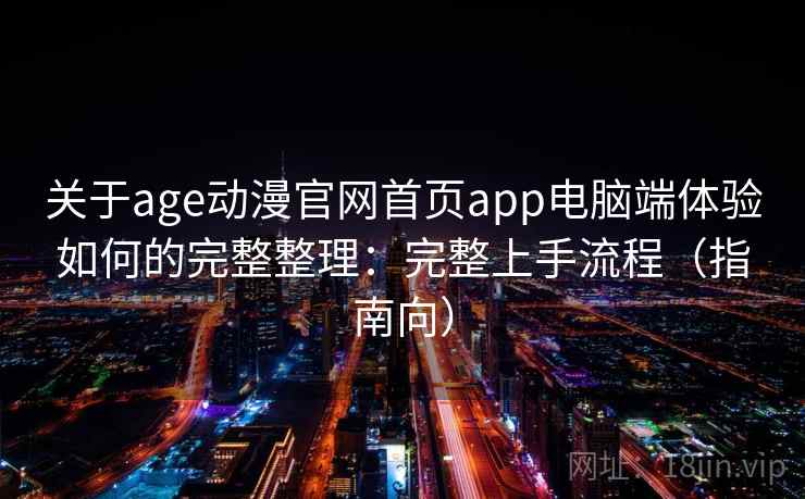 关于age动漫官网首页app电脑端体验如何的完整整理：完整上手流程（指南向）